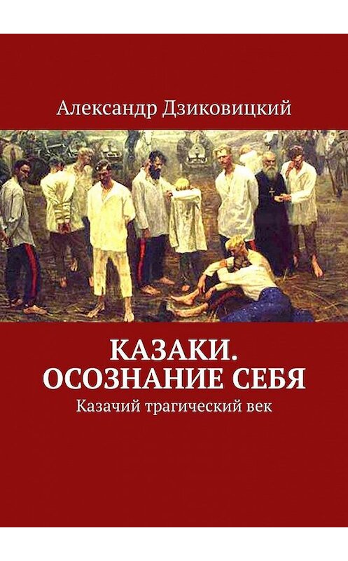 Обложка книги «Казаки. Осознание себя. Казачий трагический век» автора Александра Дзиковицкия. ISBN 9785005176721.