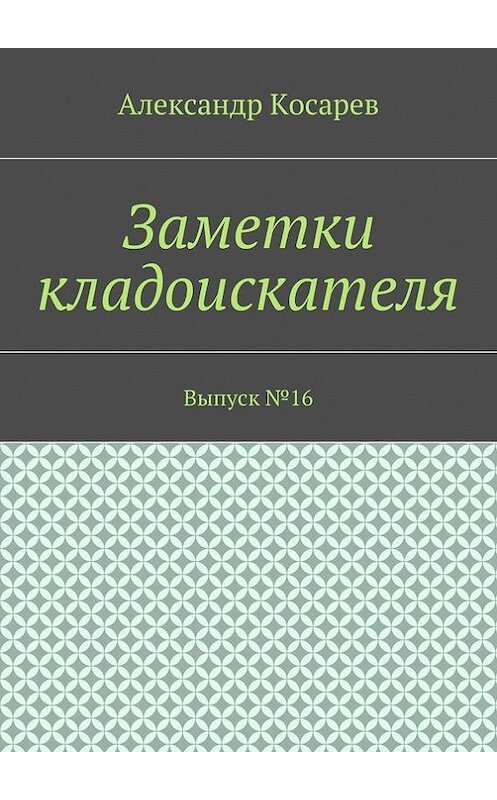 Обложка книги «Заметки кладоискателя. Выпуск №16» автора Александра Косарева. ISBN 9785448397028.