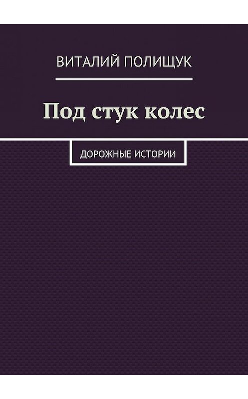 Обложка книги «Под стук колес. Дорожные истории» автора Виталия Полищука. ISBN 9785448324376.