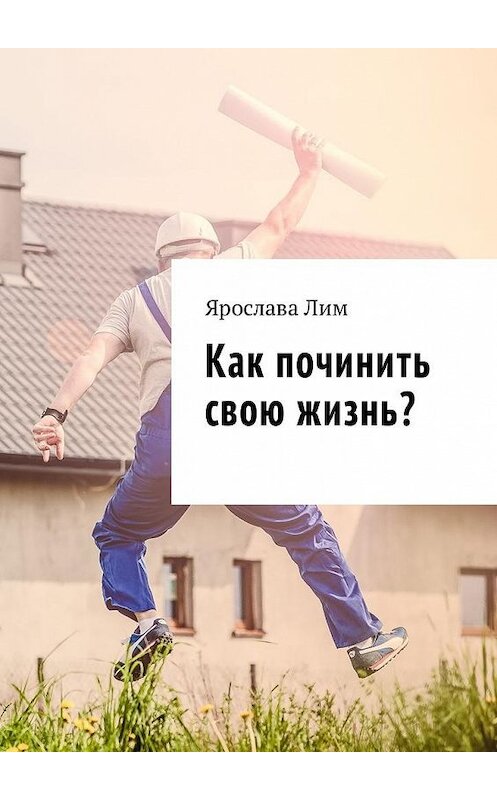 Обложка книги «Как починить свою жизнь?» автора Ярославы Лим. ISBN 9785449011039.