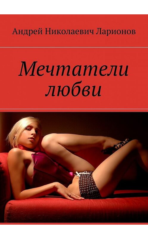 Обложка книги «Мечтатели любви» автора Андрея Ларионова. ISBN 9785448568725.