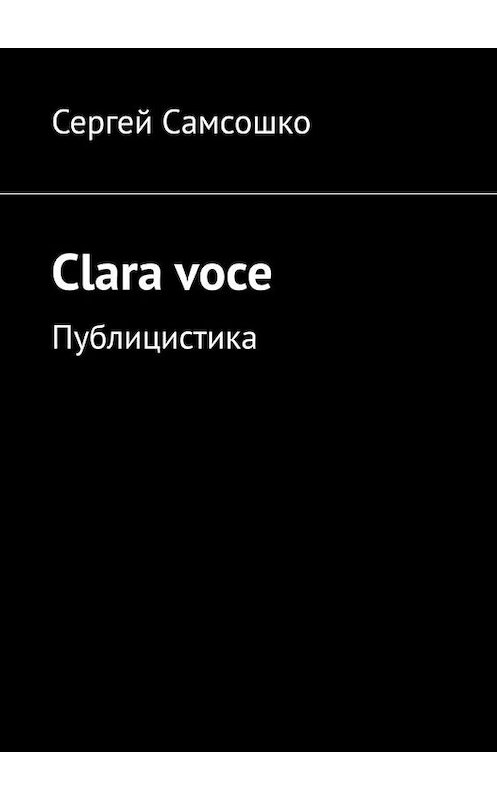 Обложка книги «Clara voce. Публицистика» автора Сергей Самсошко. ISBN 9785005044655.