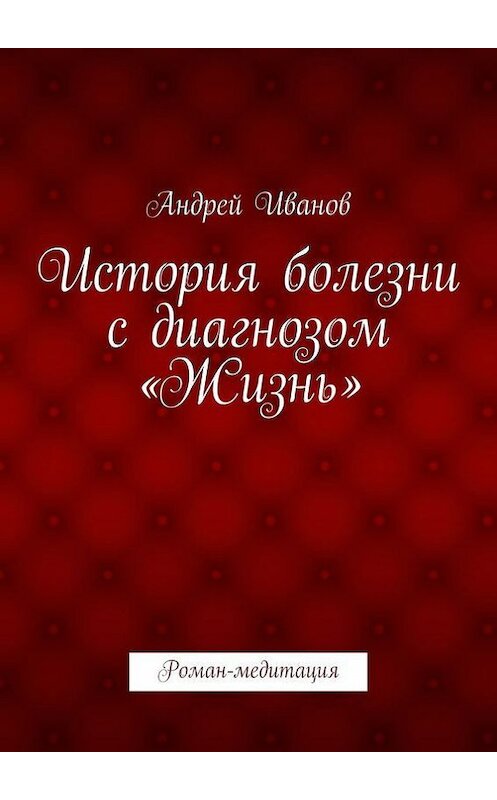 Обложка книги «История болезни с диагнозом «Жизнь». Роман-медитация» автора Андрея Иванова. ISBN 9785447471293.