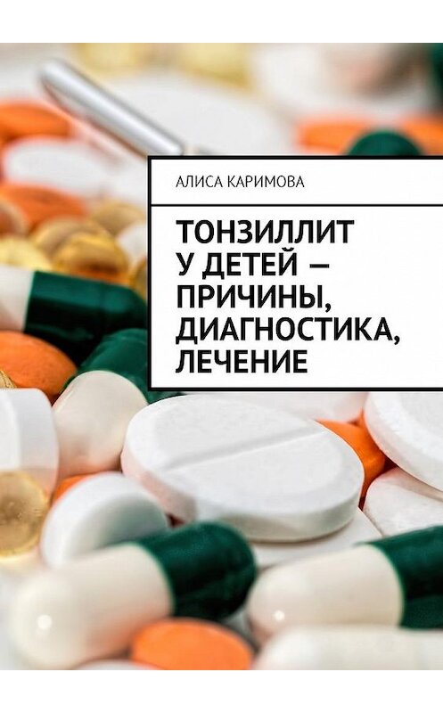 Обложка книги «Тонзиллит у детей – причины, диагностика, лечение» автора Алиси Каримовы. ISBN 9785449005878.