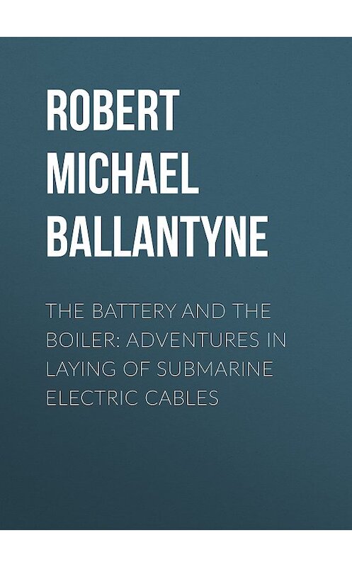 Обложка книги «The Battery and the Boiler: Adventures in Laying of Submarine Electric Cables» автора Robert Michael Ballantyne.