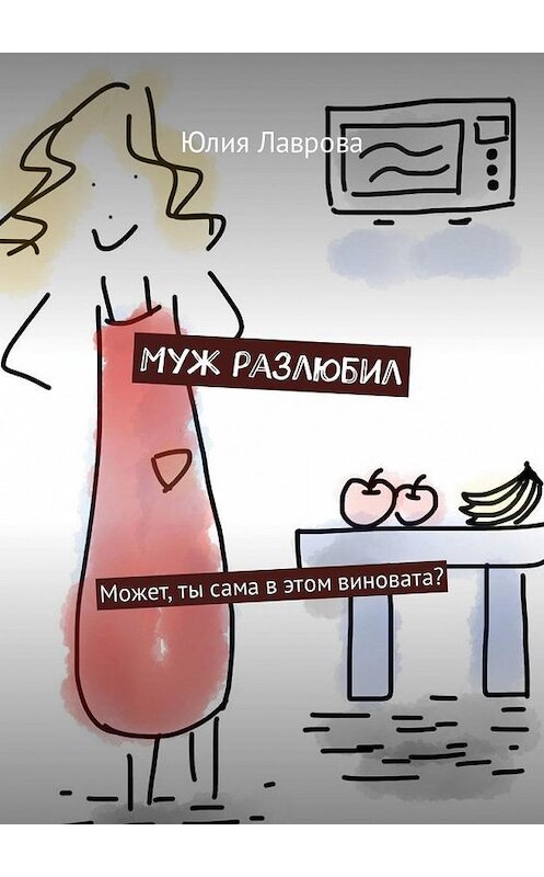 Обложка книги «Муж разлюбил. Может, ты сама в этом виновата?» автора Юлии Лавровы. ISBN 9785449341280.