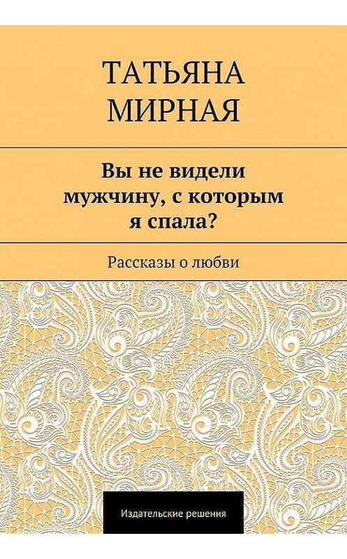 Обложка книги «Вы не видели мужчину, с которым я спала? Рассказы о любви» автора Татьяны Мирная. ISBN 9785447400941.