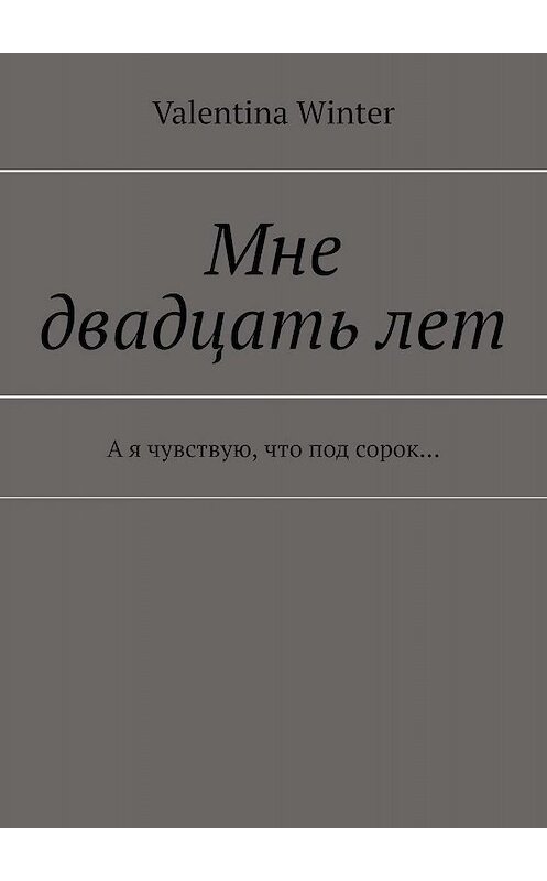 Обложка книги «Мне двадцать лет. А я чувствую, что под сорок…» автора Valentina Winter. ISBN 9785447431167.