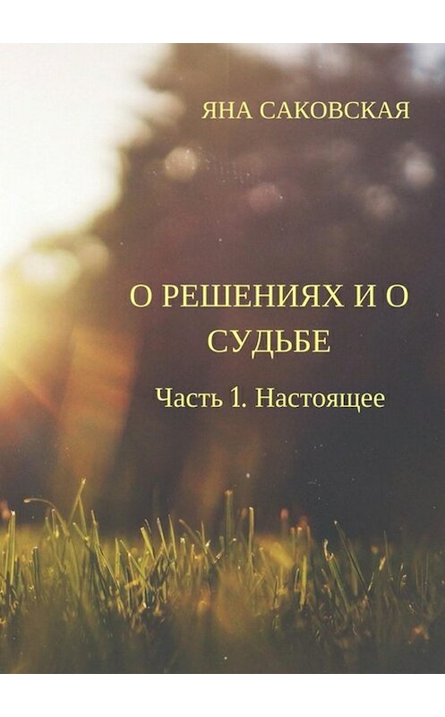 Обложка книги «О решениях и о судьбе. Часть 1. Настоящее» автора Яны Саковская издание 2017 года.