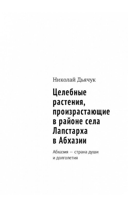 Обложка книги «Целебные растения, произрастающие в районе села Лапстарха в Абхазии. Абхазия – страна души и долголетия» автора Николая Дьячука. ISBN 9785448589782.
