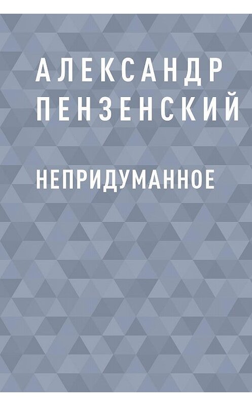 Обложка книги «Непридуманное» автора Александра Пензенския.