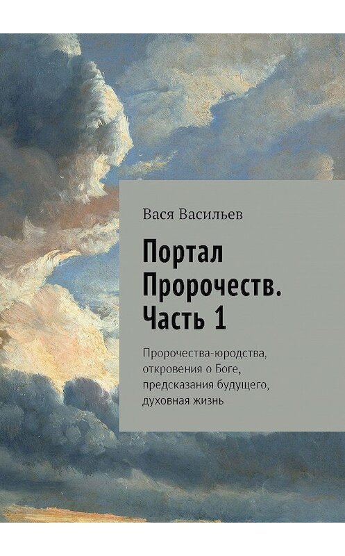 Обложка книги «Портал Пророчеств. Часть 1. Пророчества-юродства, откровения о Боге, предсказания будущего, духовная жизнь» автора Васи Васильева. ISBN 9785448385414.