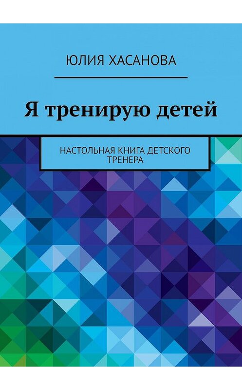 Обложка книги «Я тренирую детей. Настольная книга детского тренера» автора Юлии Хасановы. ISBN 9785449607522.