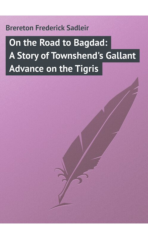 Обложка книги «On the Road to Bagdad: A Story of Townshend's Gallant Advance on the Tigris» автора Frederick Brereton.