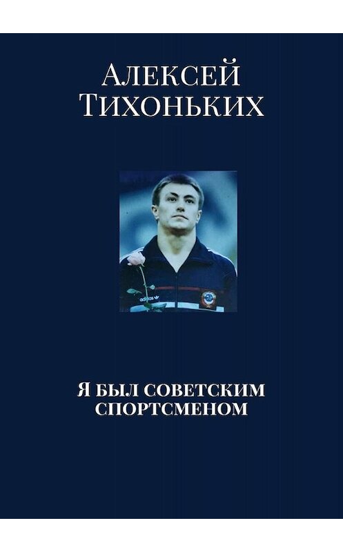 Обложка книги «Я был советским спортсменом» автора Алексея Тихонькиха. ISBN 9785449844644.