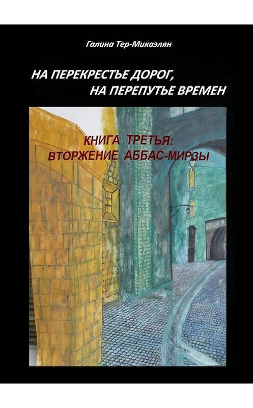 Обложка книги «На перекрестье дорог, на перепутье времен. Книга третья: ВТОРЖЕНИЕ АББАС-МИРЗЫ» автора Галиной Тер-Микаэлян. ISBN 9785005095497.