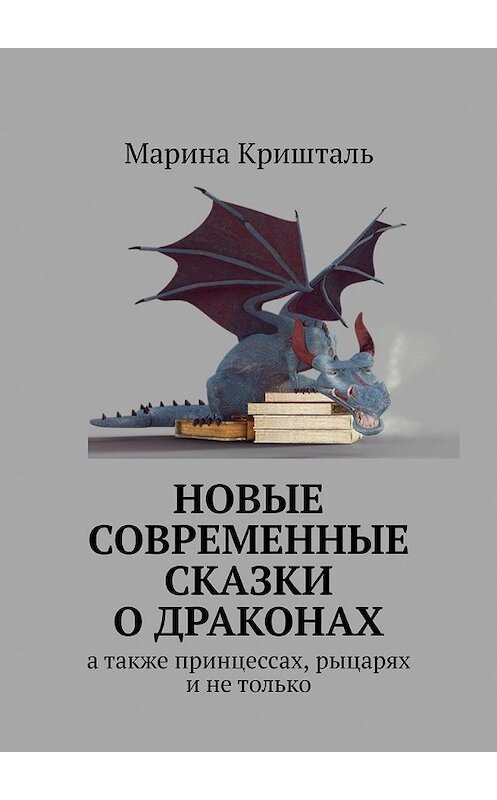 Обложка книги «Новые современные сказки о драконах. А также принцессах, рыцарях и не только» автора Мариной Криштали. ISBN 9785449352699.