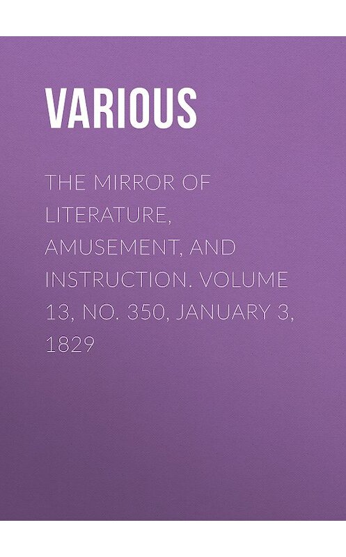 Обложка книги «The Mirror of Literature, Amusement, and Instruction. Volume 13, No. 350, January 3, 1829» автора Various.