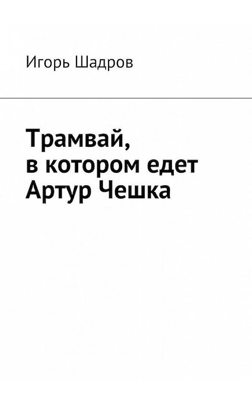 Обложка книги «Трамвай, в котором едет Артур Чешка» автора Игоря Шадрова. ISBN 9785449057747.