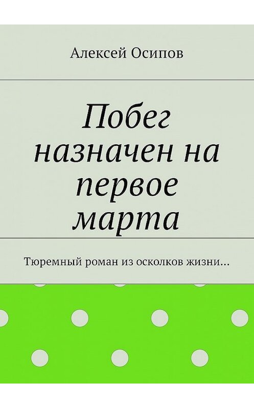 Обложка книги «Побег назначен на первое марта. Тюремный роман из осколков жизни…» автора Алексея Осипова. ISBN 9785449044488.