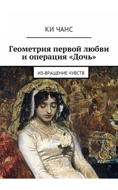 Обложка книги «Геометрия первой любви и операция «Дочь». Из-Вращение чувств» автора Ки Чанса. ISBN 9785448593383.