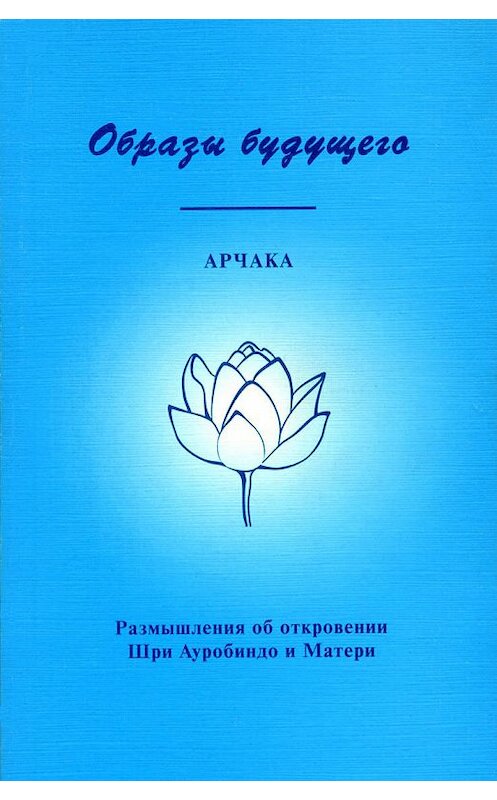 Обложка книги «Образы Будущего. Размышления об откровении Шри Ауробиндо и Матери» автора Арчаки издание 2003 года. ISBN 5793800220.