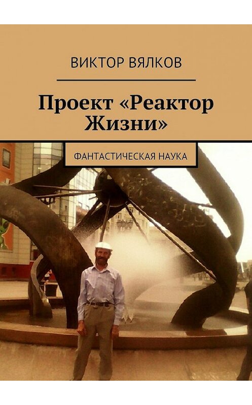 Обложка книги «Проект «Реактор Жизни». Фантастическая наука» автора Виктора Вялкова. ISBN 9785447494377.