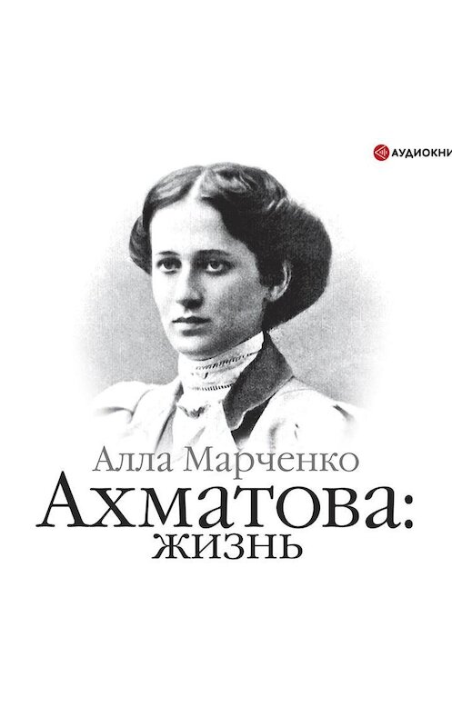 Обложка аудиокниги «Ахматова: жизнь» автора Аллы Марченко.