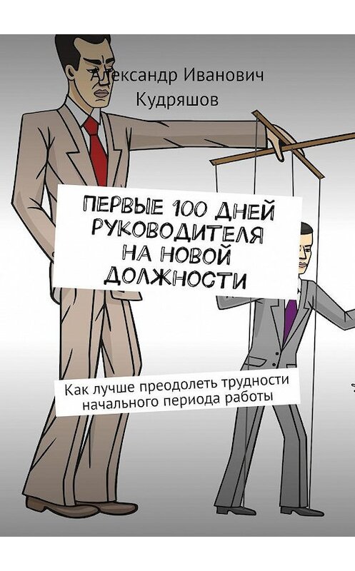 Обложка книги «Первые 100 дней руководителя на новой должности. Как руководителю лучше преодолеть трудности начального периода работы» автора Александра Кудряшова. ISBN 9785005100573.