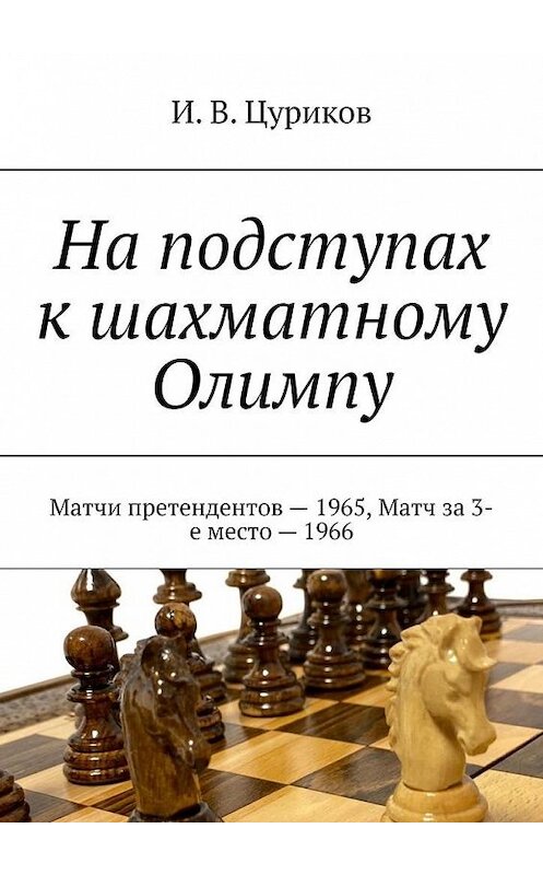 Обложка книги «На подступах к шахматному Олимпу. Матчи претендентов – 1965, Матч за 3-е место – 1966» автора И. Цурикова. ISBN 9785005193377.