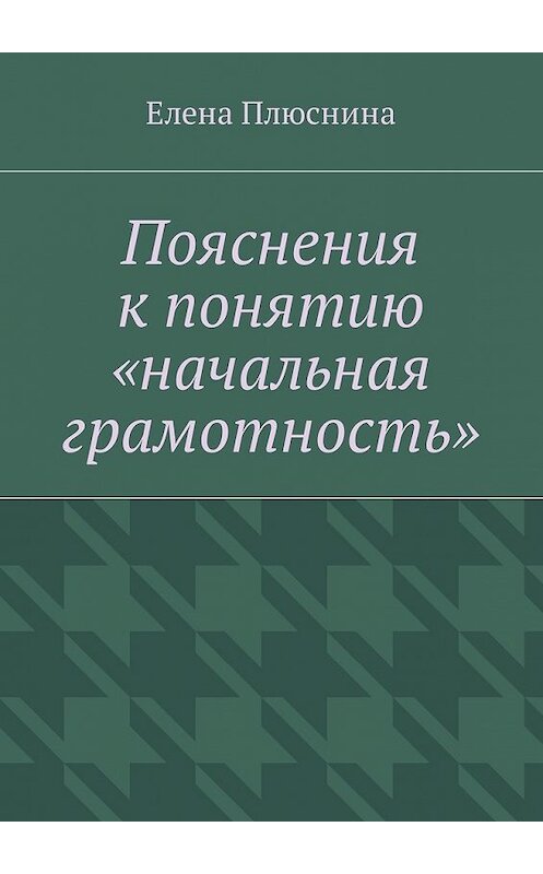 Обложка книги «Пояснения к понятию «начальная грамотность»» автора Елены Плюснины. ISBN 9785448574528.