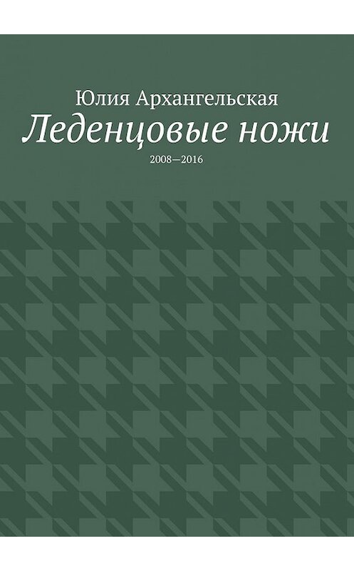 Обложка книги «Леденцовые ножи. 2008—2016» автора Юлии Архангельская. ISBN 9785447494759.