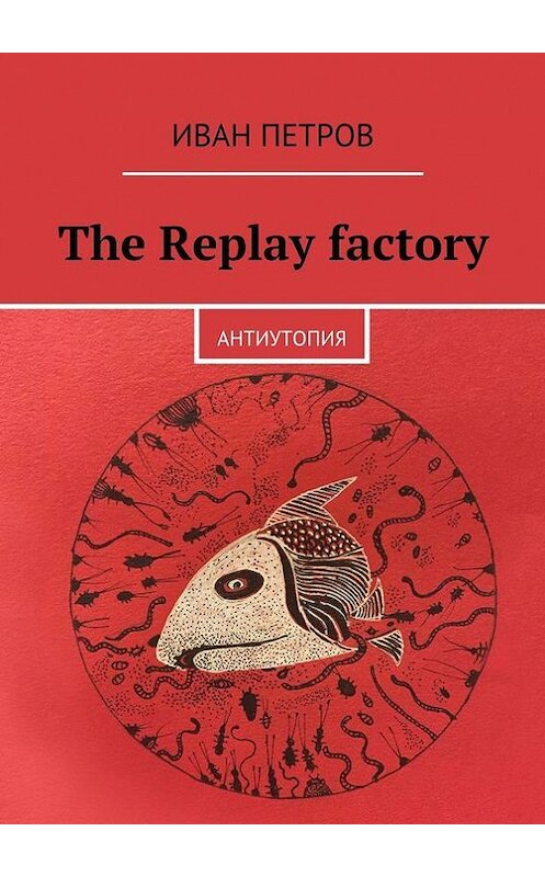 Обложка книги «The Replay factory. АнтиутопиЯ» автора Ивана Петрова. ISBN 9785447431143.