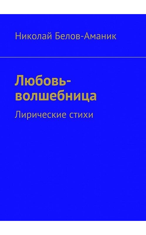 Обложка книги «Любовь-волшебница. Лирические стихи» автора Николая Белов-Аманика. ISBN 9785447474485.