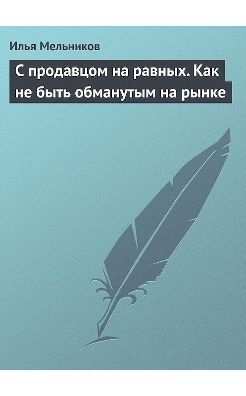 Обложка книги «С продавцом на равныx. Как не быть обманутым на рынке» автора Ильи Мельникова.
