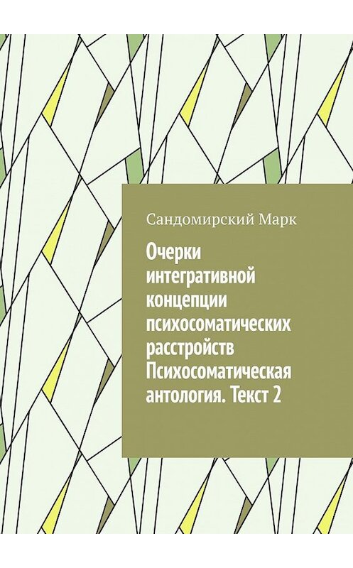 Обложка книги «Очерки интегративной концепции психосоматических расстройств. Психосоматическая антология. Текст 2» автора Сандомирского Марка. ISBN 9785449611505.