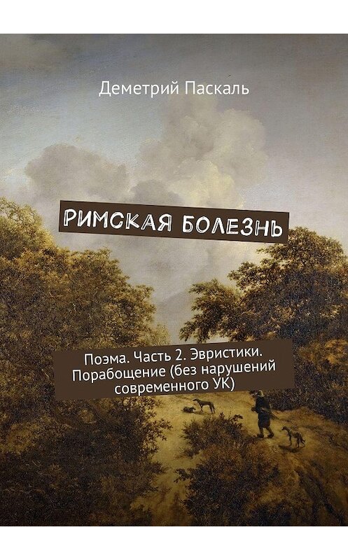 Обложка книги «Римская болезнь. Поэма. Часть 2. Эвристики. Порабощение (без нарушений современного УК)» автора Деметрия Паскаля. ISBN 9785448584787.