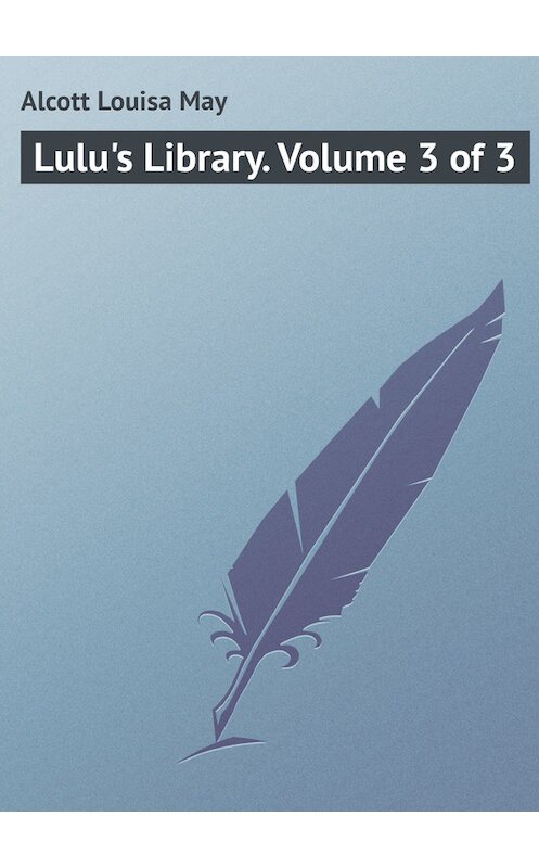 Обложка книги «Lulu's Library. Volume 3 of 3» автора Луизы Мэй Олкотта.