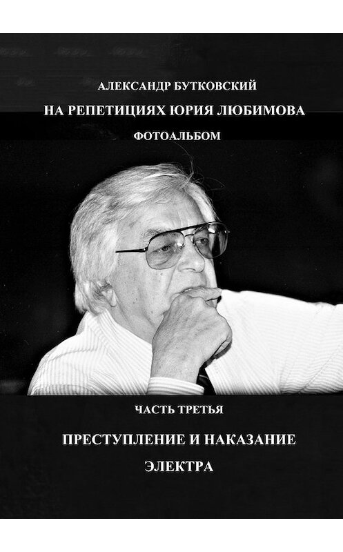 Обложка книги «НА РЕПЕТИЦИЯХ ЮРИЯ ЛЮБИМОВА. ФОТОАЛЬБОМ. ЧАСТЬ ТРЕТЬЯ. ПРЕСТУПЛЕНИЕ И НАКАЗАНИЕ. ЭЛЕКТРА» автора Александра Бутковския. ISBN 9785449034908.