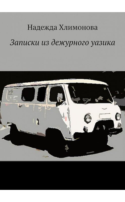 Обложка книги «Записки из дежурного уазика» автора Надежды Хлимоновы. ISBN 9785449615763.