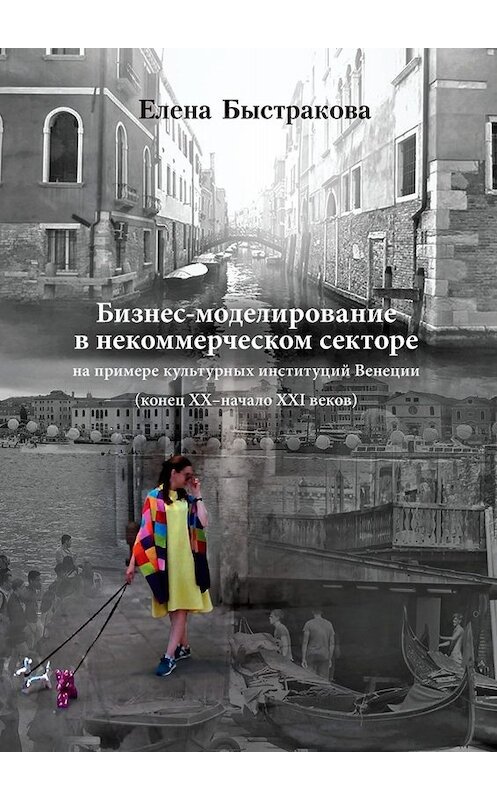 Обложка книги «Бизнес-моделирование в некоммерческом секторе. На примере культурных институций Венеции (конец ХХ – начало ХХI веков)» автора Елены Быстраковы. ISBN 9785449829191.