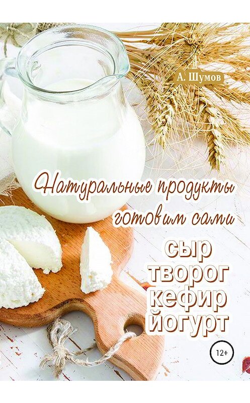 Обложка книги «Натуральные продукты. Готовим сами: сыр, творог, кефир, йогурт» автора Александра Шумова издание 2020 года. ISBN 9785532068308.