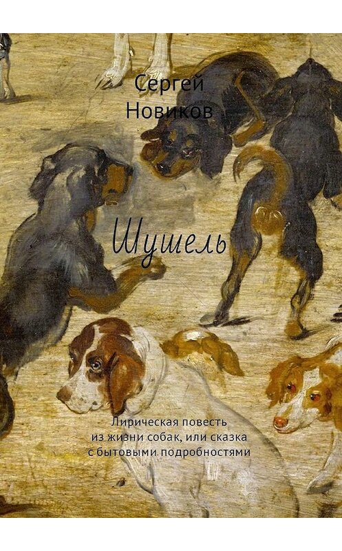 Обложка книги «Шушель. Лирическая повесть из жизни собак, или сказка с бытовыми подробностями» автора Сергея Новикова. ISBN 9785448583346.