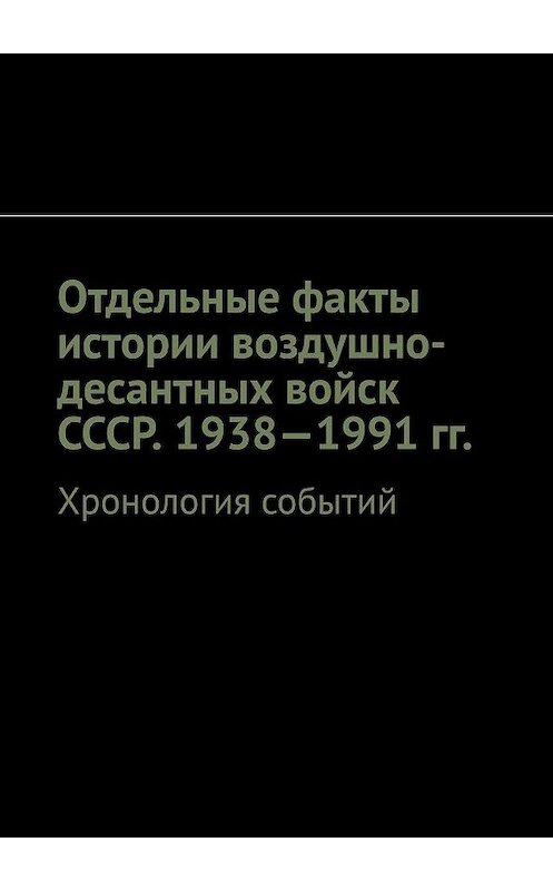 Обложка книги «Отдельные факты истории воздушно-десантных войск СССР. 1938—1991 гг. Хронология событий» автора Олега Новака. ISBN 9785005088338.