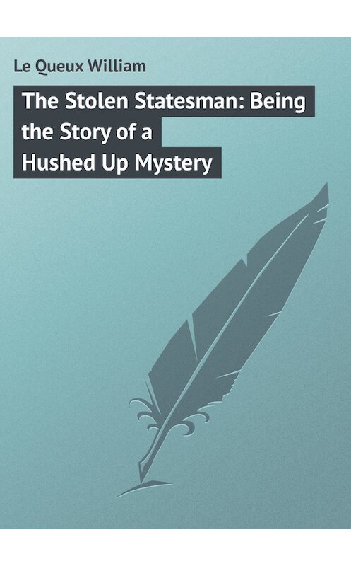 Обложка книги «The Stolen Statesman: Being the Story of a Hushed Up Mystery» автора William Le Queux.