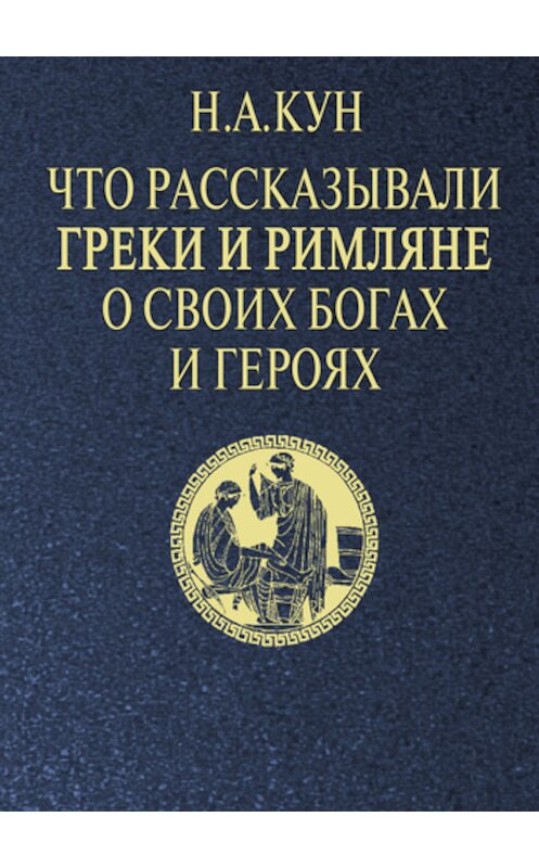 Обложка книги «Что рассказывали греки и римляне о своих богах и героях» автора Николая Куна.