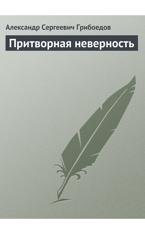 Обложка книги «Притворная неверность» автора Александра Грибоедова издание 2008 года. ISBN 9785699307692.