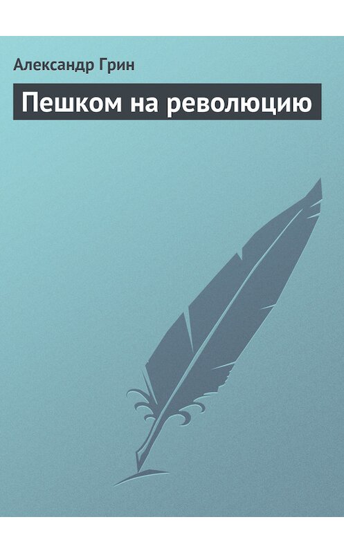 Обложка книги «Пешком на революцию» автора Александра Грина.