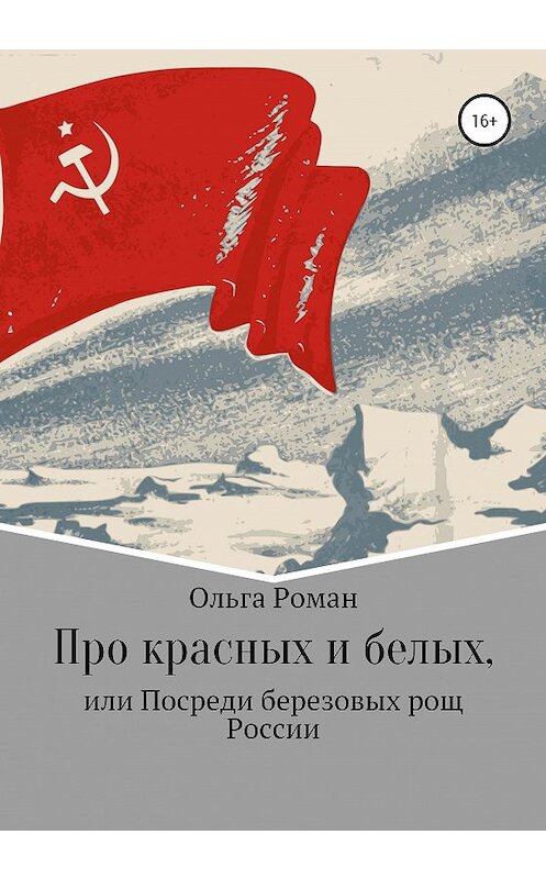 Обложка книги «Про красных и белых, или Посреди березовых рощ России» автора Ольги Романа издание 2020 года. ISBN 9785532069169.