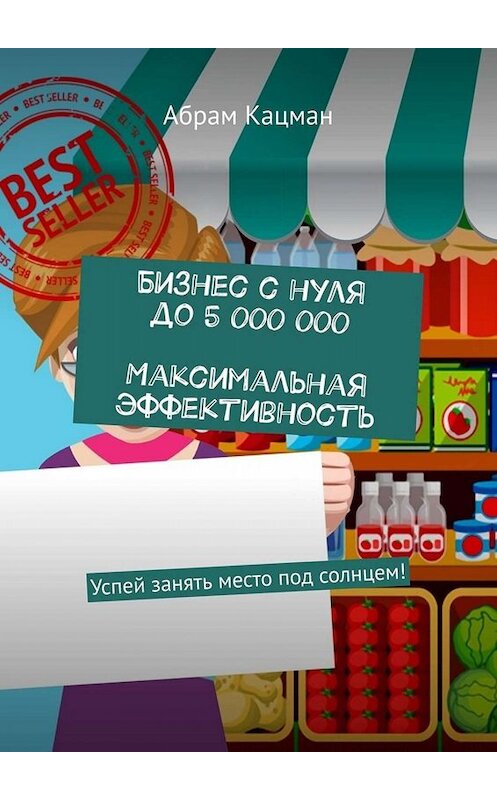 Обложка книги «Бизнес с нуля до 5 000 000. Максимальная эффективность. Успей занять место под солнцем!» автора Абрама Кацмана. ISBN 9785449679857.